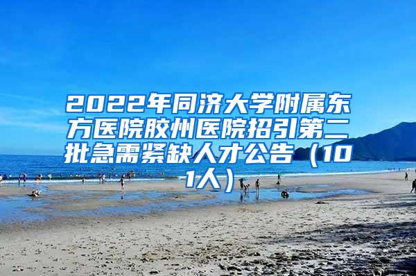 2022年同济大学附属东方医院胶州医院招引第二批急需紧缺人才公告（101人）