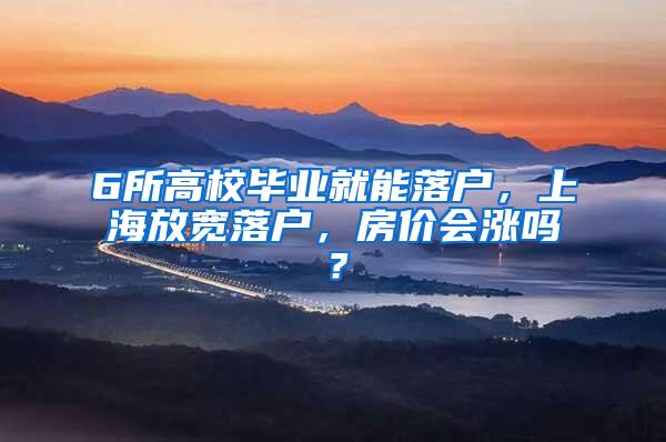 6所高校毕业就能落户，上海放宽落户，房价会涨吗？
