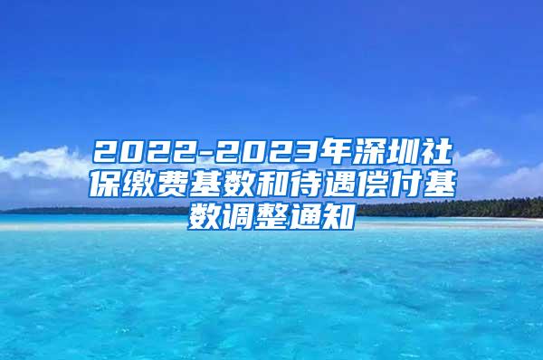 2022-2023年深圳社保缴费基数和待遇偿付基数调整通知