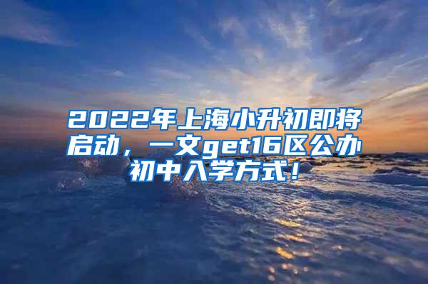 2022年上海小升初即将启动，一文get16区公办初中入学方式！