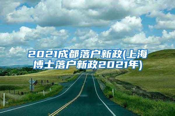 2021成都落户新政(上海博士落户新政2021年)