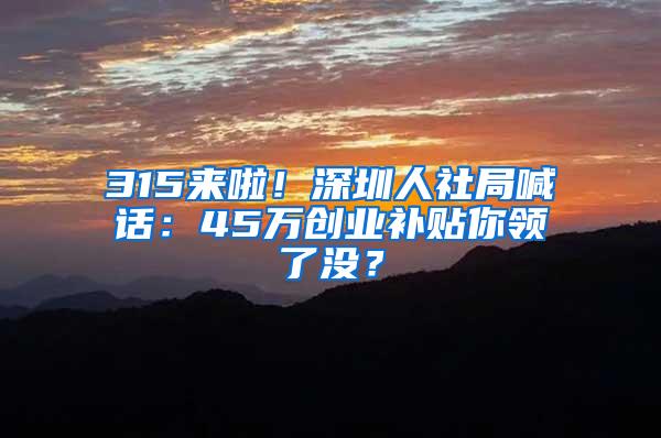 315来啦！深圳人社局喊话：45万创业补贴你领了没？