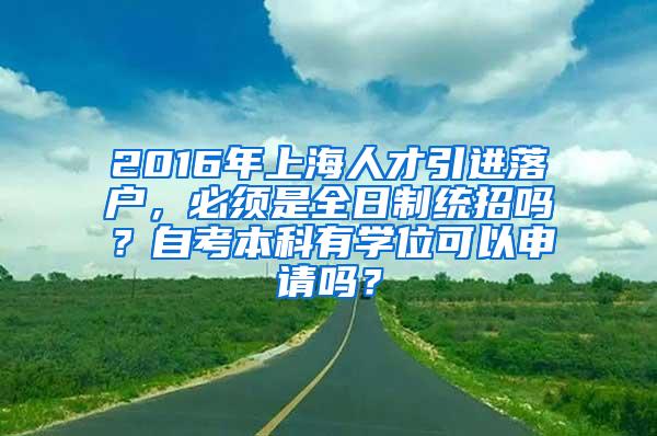 2016年上海人才引进落户，必须是全日制统招吗？自考本科有学位可以申请吗？