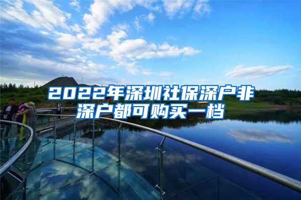 2022年深圳社保深户非深户都可购买一档