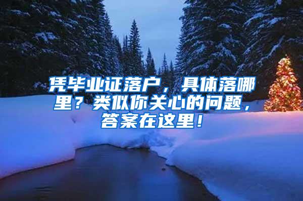 凭毕业证落户，具体落哪里？类似你关心的问题，答案在这里！