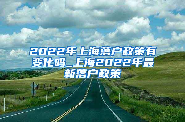 2022年上海落户政策有变化吗_上海2022年最新落户政策