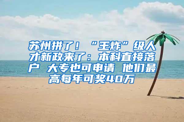 苏州拼了！“王炸”级人才新政来了：本科直接落户 大专也可申请 他们最高每年可奖40万