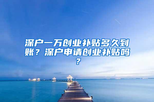 深户一万创业补贴多久到账？深户申请创业补贴吗？