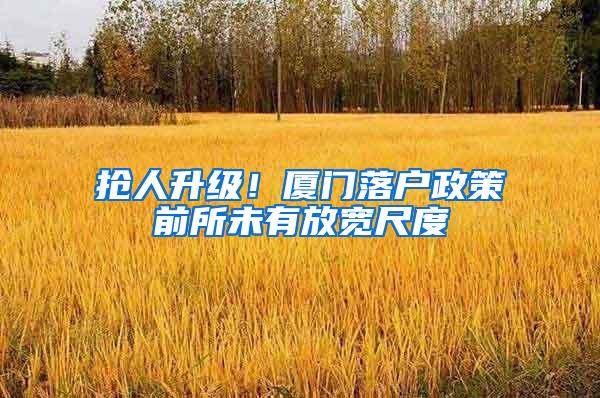 抢人升级！厦门落户政策前所未有放宽尺度