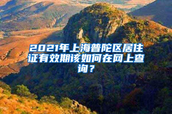 2021年上海普陀区居住证有效期该如何在网上查询？