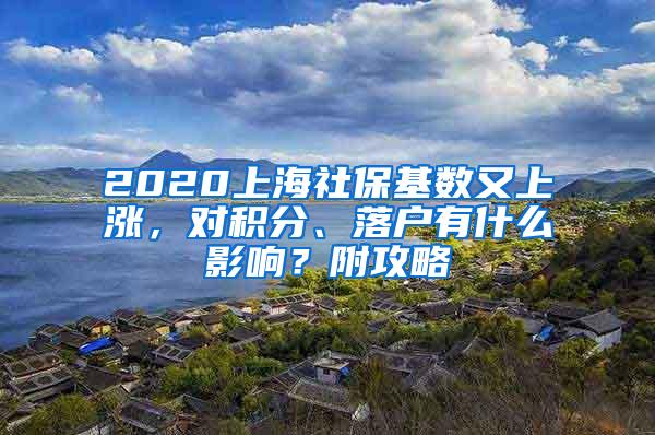 2020上海社保基数又上涨，对积分、落户有什么影响？附攻略