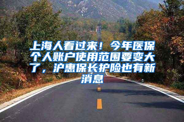 上海人看过来！今年医保个人账户使用范围要变大了，沪惠保长护险也有新消息