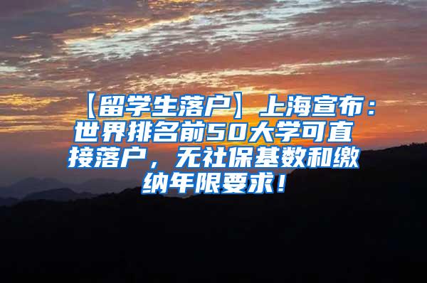 【留学生落户】上海宣布：世界排名前50大学可直接落户，无社保基数和缴纳年限要求！