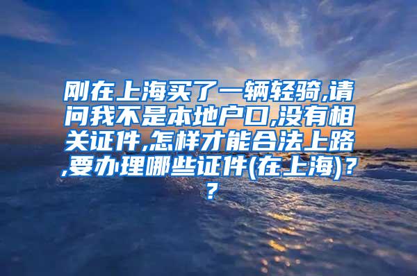 刚在上海买了一辆轻骑,请问我不是本地户口,没有相关证件,怎样才能合法上路,要办理哪些证件(在上海)？？