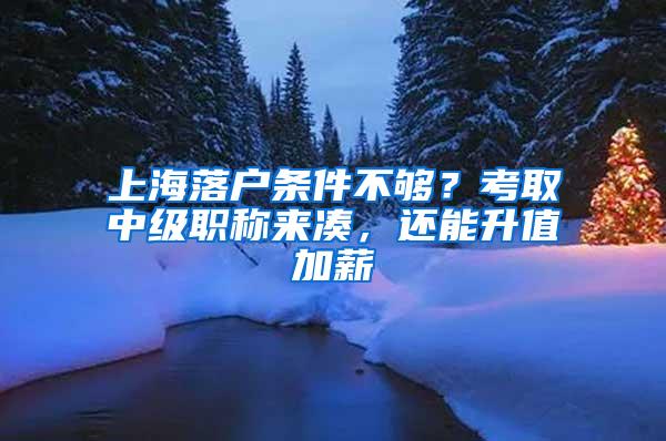 上海落户条件不够？考取中级职称来凑，还能升值加薪