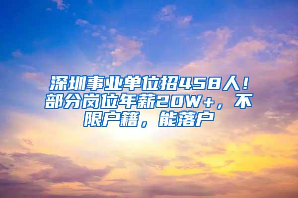 深圳事业单位招458人！部分岗位年薪20W+，不限户籍，能落户