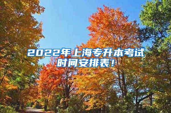 2022年上海专升本考试时间安排表！