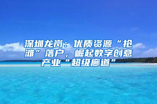 深圳龙岗：优质资源“抢滩”落户，崛起数字创意产业“超级廊道”