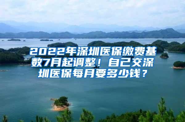 2022年深圳医保缴费基数7月起调整！自己交深圳医保每月要多少钱？