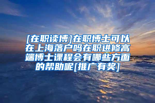 [在职读博]在职博士可以在上海落户吗在职进修高端博士课程会有哪些方面的帮助呢[推广有奖]