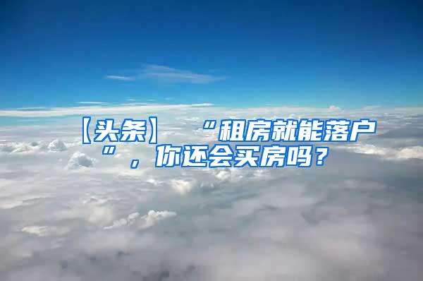 【头条】 “租房就能落户”，你还会买房吗？