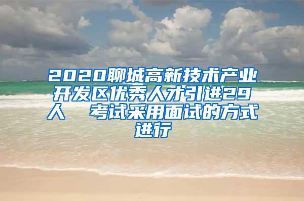 2020聊城高新技术产业开发区优秀人才引进29人  考试采用面试的方式进行