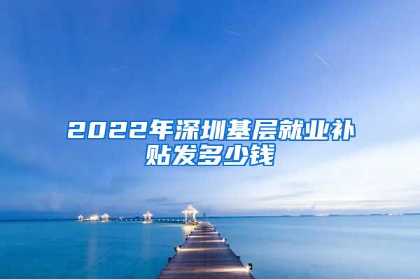 2022年深圳基层就业补贴发多少钱