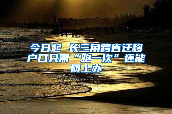 今日起 长三角跨省迁移户口只需“跑一次”还能网上办