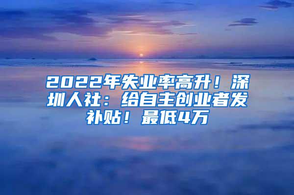 2022年失业率高升！深圳人社：给自主创业者发补贴！最低4万