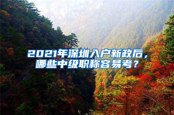 2021年深圳入户新政后，哪些中级职称容易考？