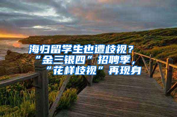 海归留学生也遭歧视？“金三银四”招聘季，“花样歧视”再现身
