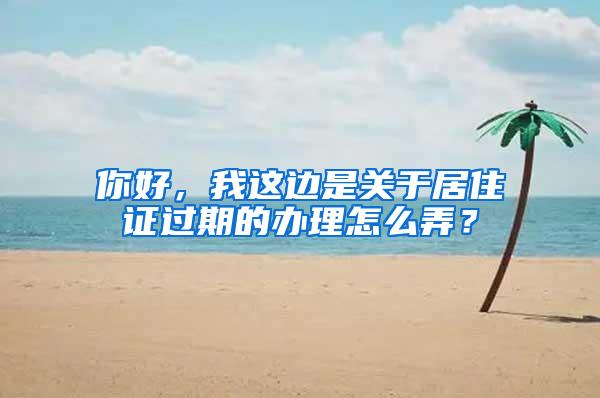 你好，我这边是关于居住证过期的办理怎么弄？