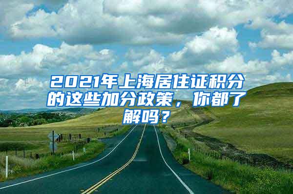 2021年上海居住证积分的这些加分政策，你都了解吗？
