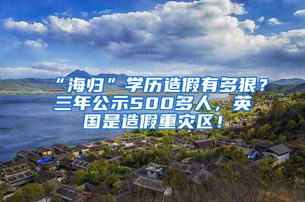 “海归”学历造假有多狠？三年公示500多人，英国是造假重灾区！