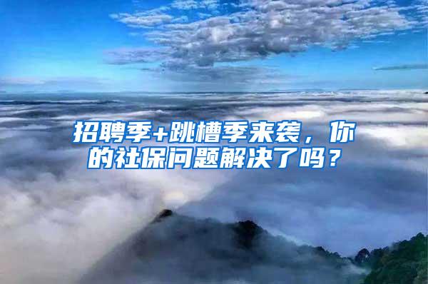 招聘季+跳槽季来袭，你的社保问题解决了吗？