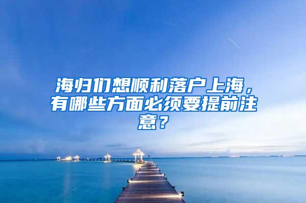 海归们想顺利落户上海，有哪些方面必须要提前注意？