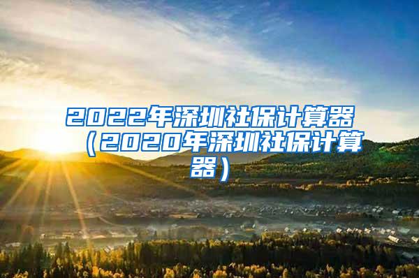 2022年深圳社保计算器（2020年深圳社保计算器）