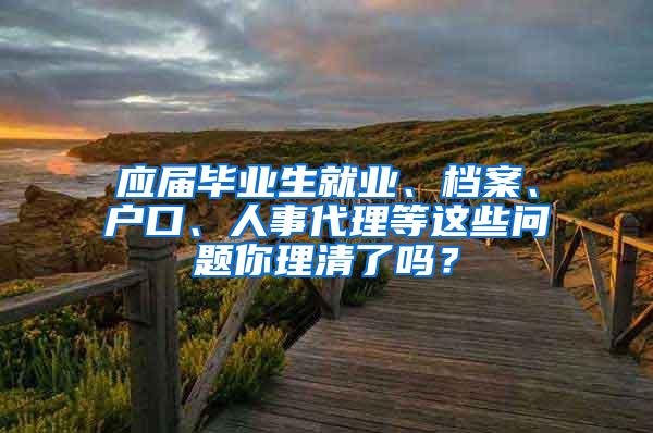 应届毕业生就业、档案、户口、人事代理等这些问题你理清了吗？