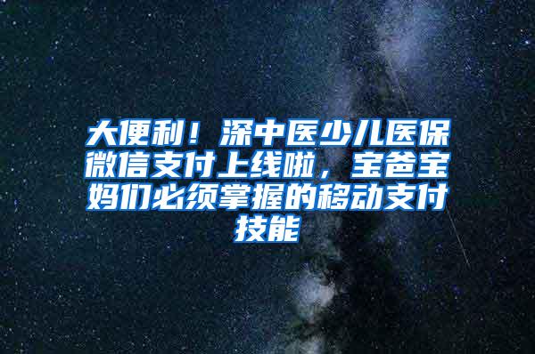 大便利！深中医少儿医保微信支付上线啦，宝爸宝妈们必须掌握的移动支付技能