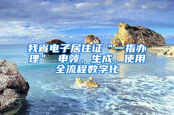 我省电子居住证“一指办理” 申领、生成、使用全流程数字化