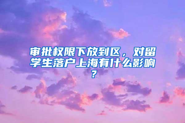 审批权限下放到区，对留学生落户上海有什么影响？