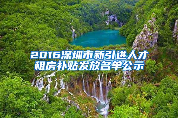 2016深圳市新引进人才租房补贴发放名单公示