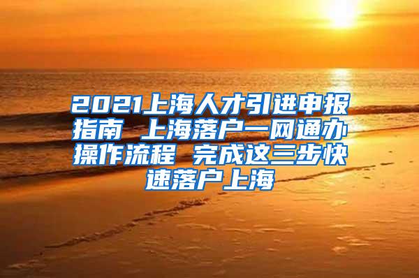 2021上海人才引进申报指南 上海落户一网通办操作流程 完成这三步快速落户上海