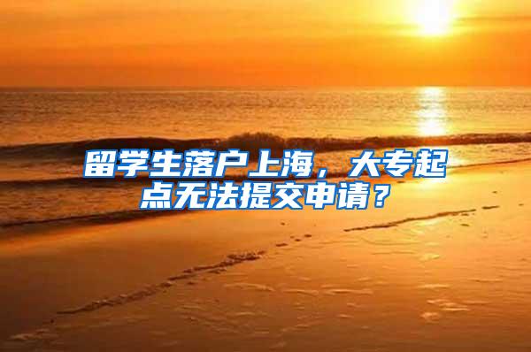 留学生落户上海，大专起点无法提交申请？