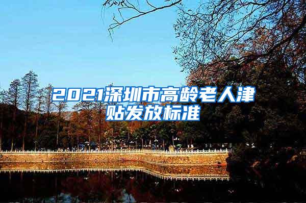 2021深圳市高龄老人津贴发放标准