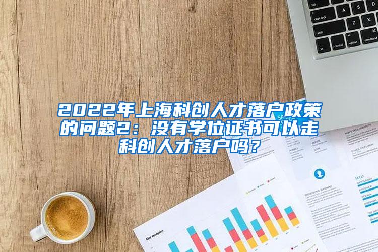 2022年上海科创人才落户政策的问题2：没有学位证书可以走科创人才落户吗？