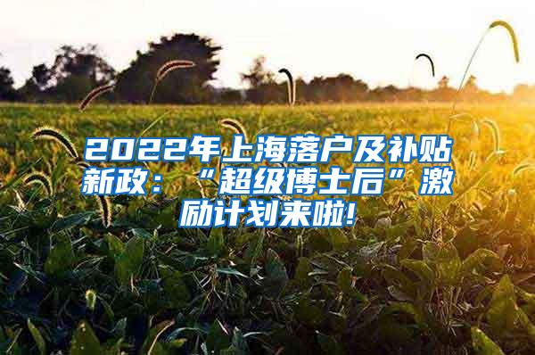 2022年上海落户及补贴新政：“超级博士后”激励计划来啦!