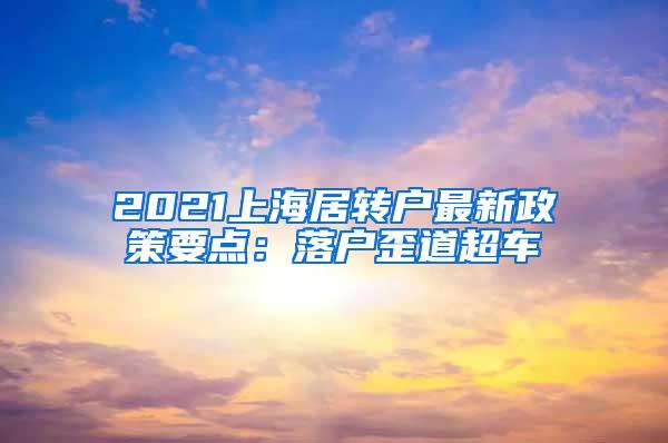 2021上海居转户最新政策要点：落户歪道超车