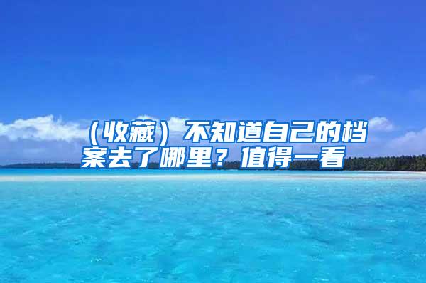 （收藏）不知道自己的档案去了哪里？值得一看