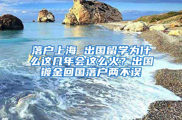 落户上海 出国留学为什么这几年会这么火？出国镀金回国落户两不误